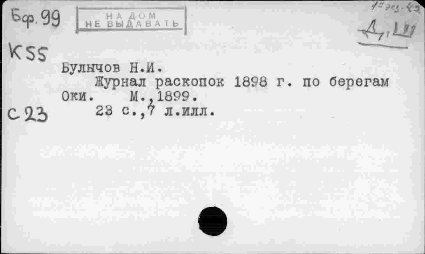 ﻿Ыр.дд KSS
с id
НАЛОМ НЕ ВЫДА ВА I Ь
Булычов Н.И.
Журнал раскопок 1898 г. по берегам Оки. М.,1899.
23 с.,7 л.илл.